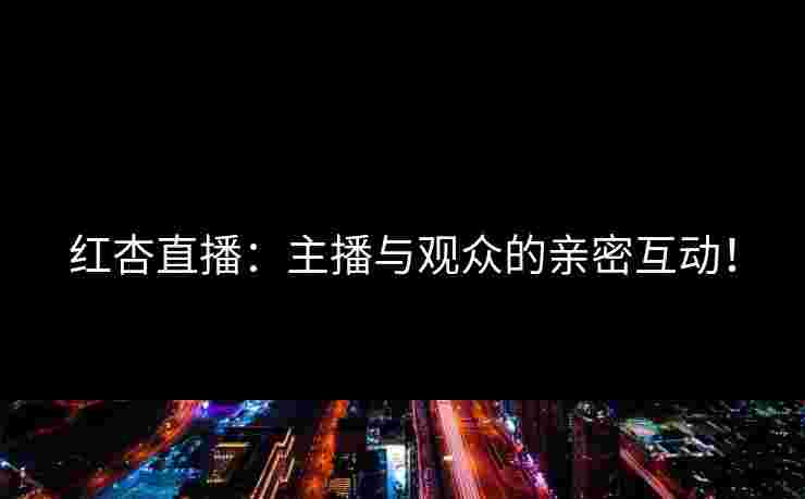 红杏直播：主播与观众的亲密互动！