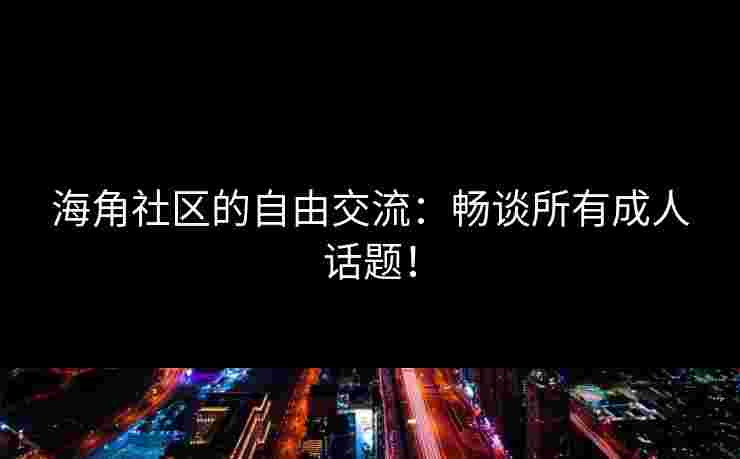 海角社区的自由交流：畅谈所有成人话题！