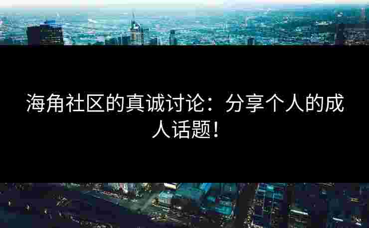 海角社区的真诚讨论：分享个人的成人话题！