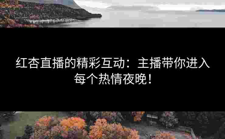 红杏直播的精彩互动：主播带你进入每个热情夜晚！