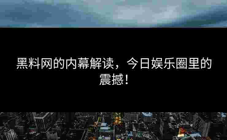黑料网的内幕解读,今日娱乐圈里的震撼! 黑料网的内幕解读,今日娱乐圈里的震撼!