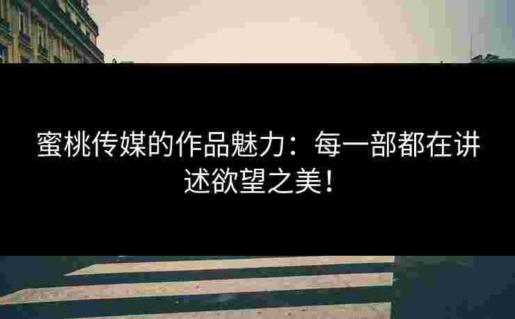 蜜桃传媒的作品魅力：每一部都在讲述欲望之美！