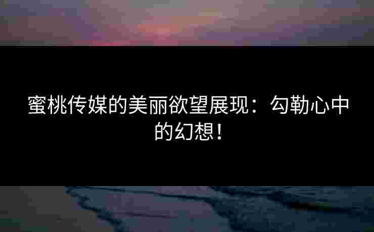 蜜桃传媒的美丽欲望展现：勾勒心中的幻想！
