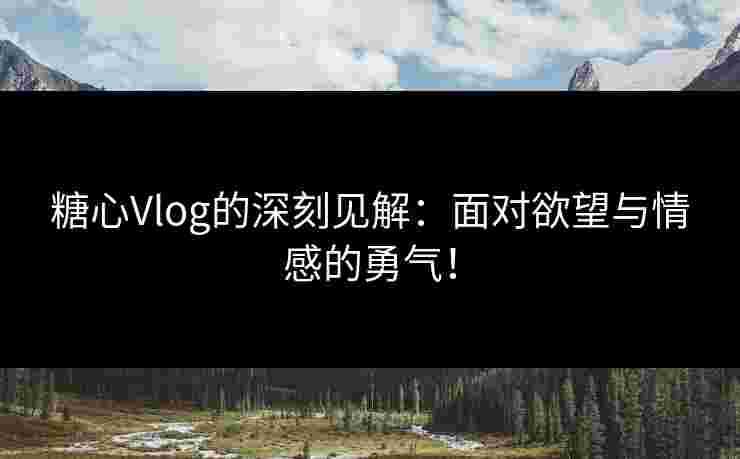 糖心Vlog的深刻见解：面对欲望与情感的勇气！