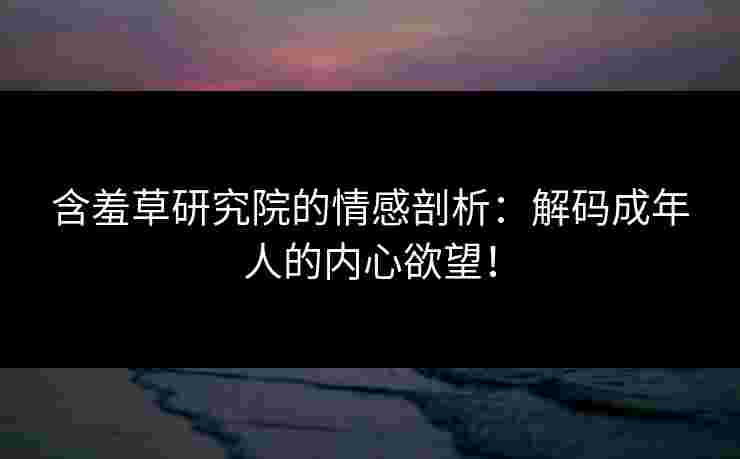 含羞草研究院的情感剖析：解码成年人的内心欲望！