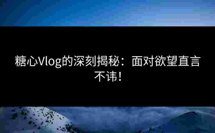 糖心Vlog的深刻揭秘：面对欲望直言不讳！