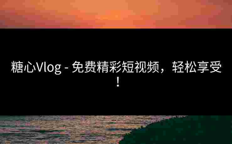 糖心Vlog - 免费精彩短视频，轻松享受！