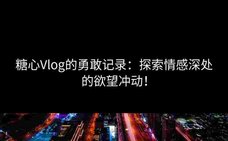 糖心Vlog的勇敢记录：探索情感深处的欲望冲动！