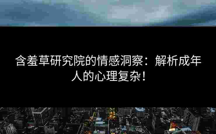 含羞草研究院的情感洞察：解析成年人的心理复杂！