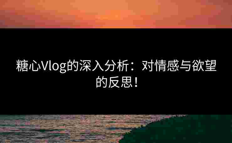 糖心Vlog的深入分析：对情感与欲望的反思！