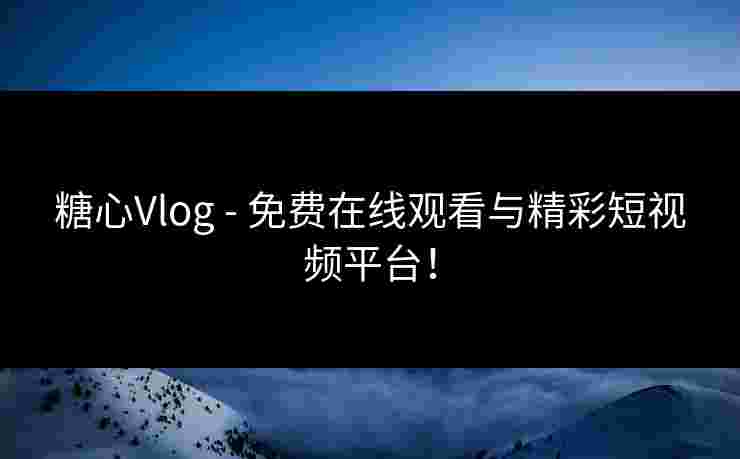 糖心Vlog - 免费在线观看与精彩短视频平台！