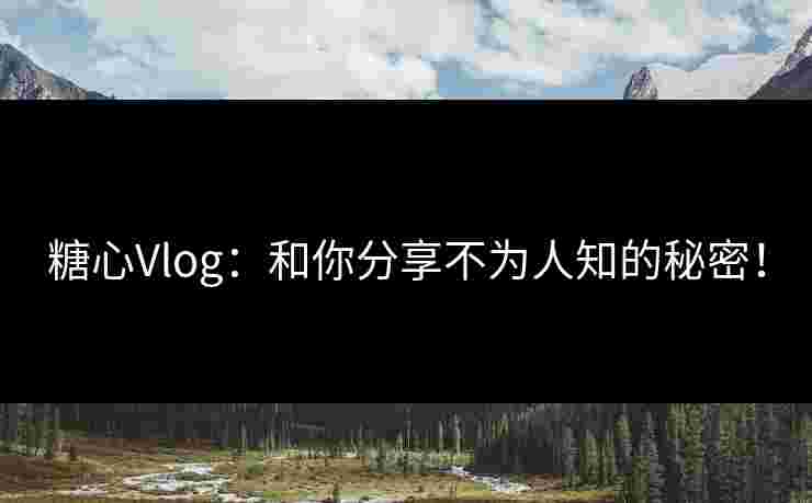 糖心Vlog：和你分享不为人知的秘密！