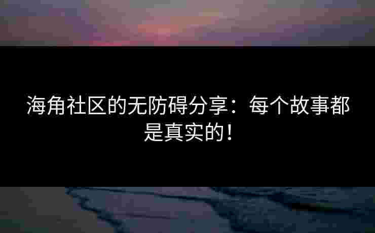 海角社区的无防碍分享：每个故事都是真实的！