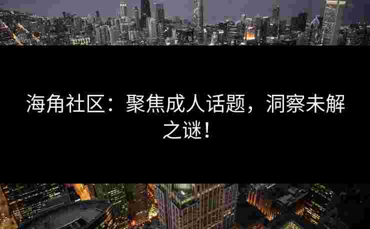 海角社区：聚焦成人话题，洞察未解之谜！