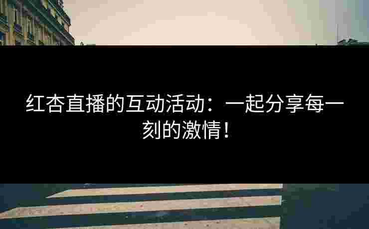 红杏直播的互动活动：一起分享每一刻的激情！