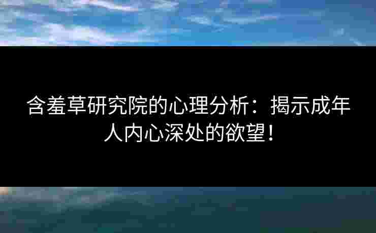 含羞草研究院的心理分析：揭示成年人内心深处的欲望！