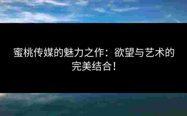 蜜桃传媒的魅力之作：欲望与艺术的完美结合！