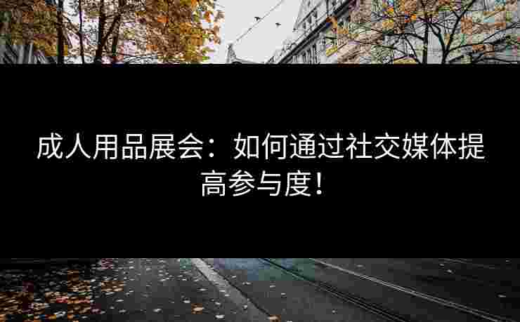 成人用品展会：如何通过社交媒体提高参与度！