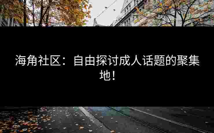 海角社区：自由探讨成人话题的聚集地！