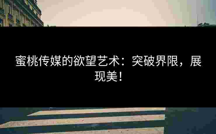 蜜桃传媒的欲望艺术：突破界限，展现美！