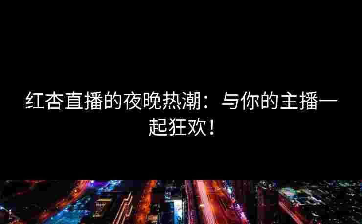 红杏直播的夜晚热潮：与你的主播一起狂欢！