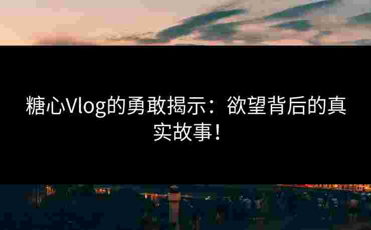 糖心Vlog的勇敢揭示：欲望背后的真实故事！