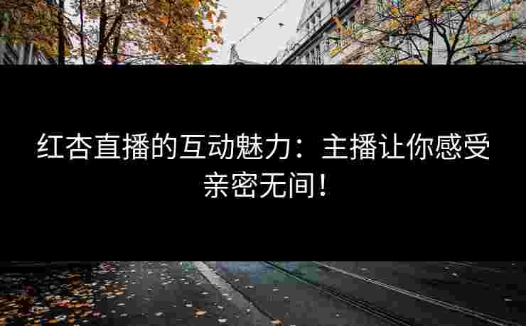 红杏直播的互动魅力：主播让你感受亲密无间！