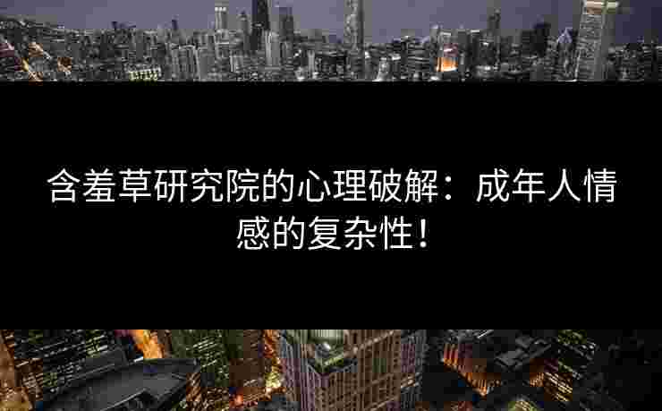 含羞草研究院的心理破解：成年人情感的复杂性！