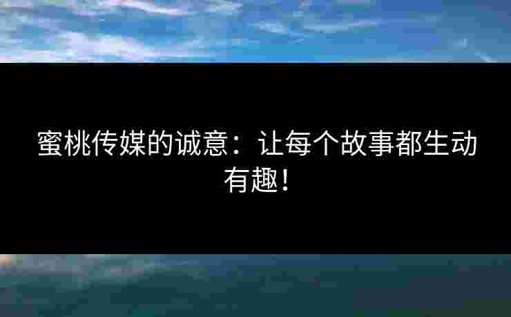 蜜桃传媒的诚意:让每个故事都生动有趣! 蜜桃传媒的诚意:让每个故事都生动有趣!
