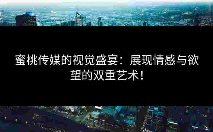 蜜桃传媒的视觉盛宴：展现情感与欲望的双重艺术！