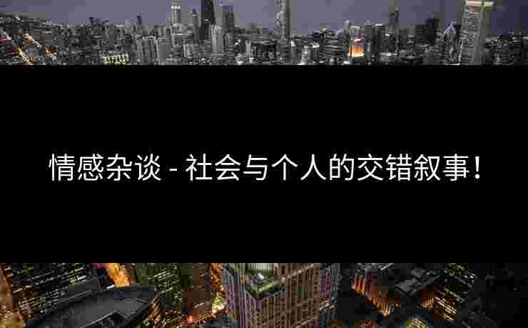 情感杂谈 - 社会与个人的交错叙事！