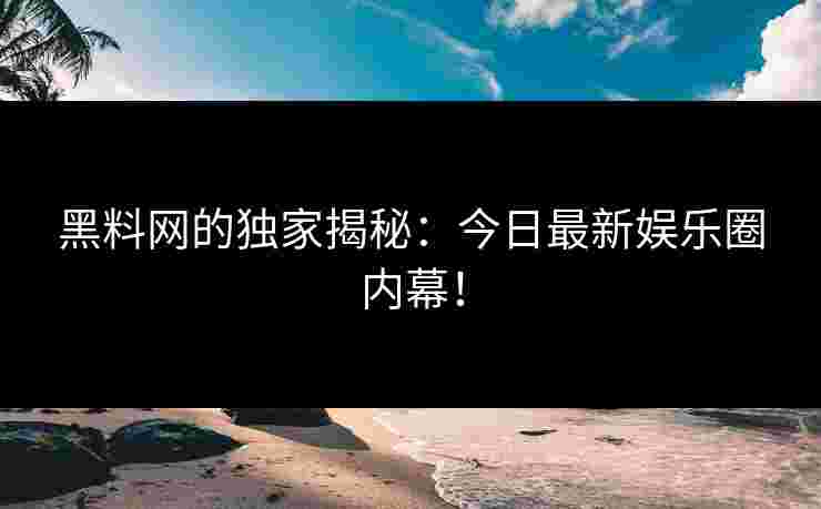 黑料网的独家揭秘：今日最新娱乐圈内幕！