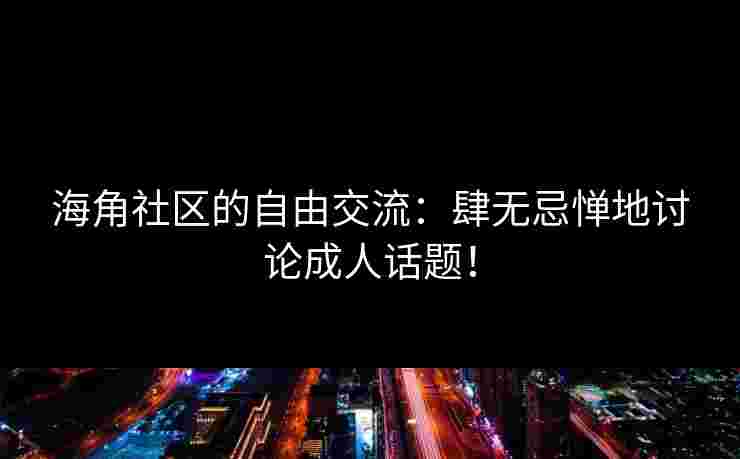 海角社区的自由交流：肆无忌惮地讨论成人话题！