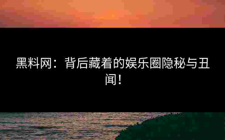 黑料网：背后藏着的娱乐圈隐秘与丑闻！