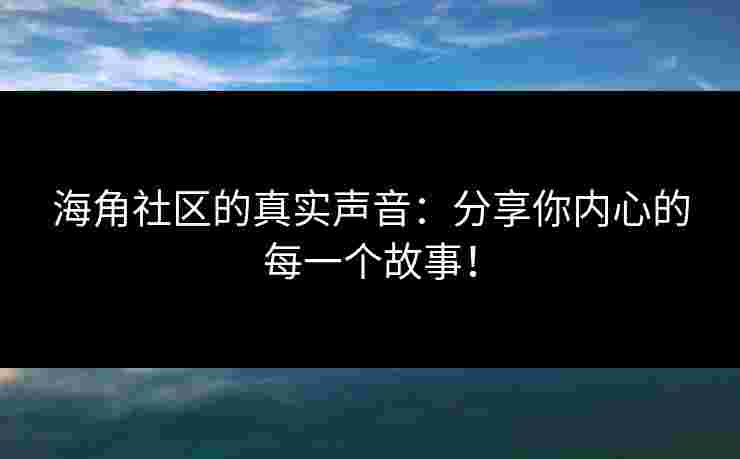 海角社区的真实声音:分享你内心的每一个故事! 海角社区的真实声音:分享你内心的每一个故事!