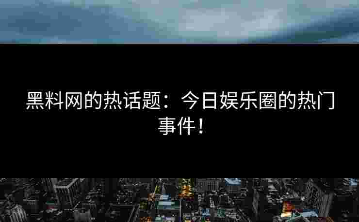 黑料网的热话题：今日娱乐圈的热门事件！
