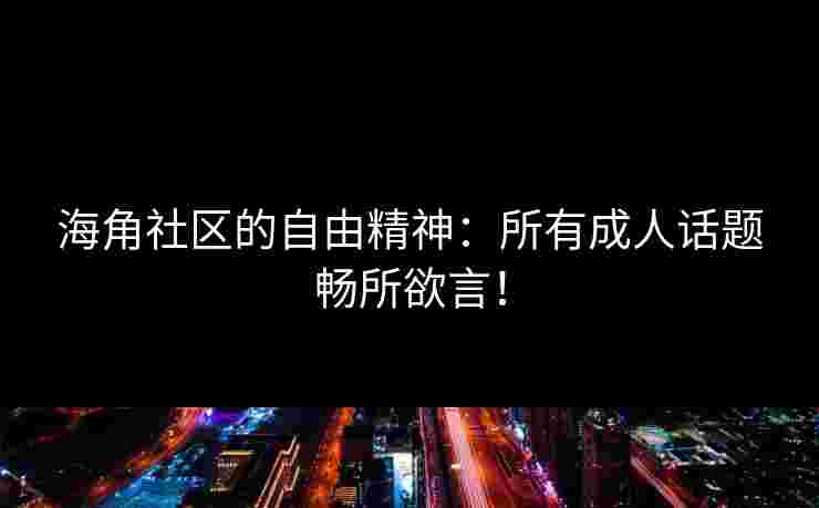 海角社区的自由精神：所有成人话题畅所欲言！