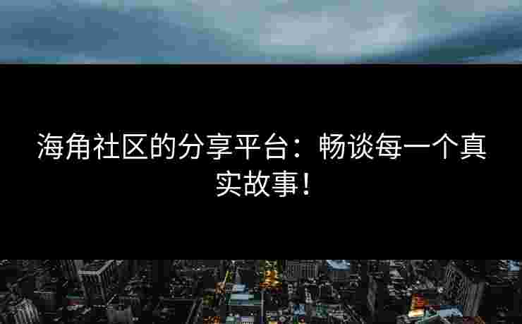 海角社区的分享平台：畅谈每一个真实故事！