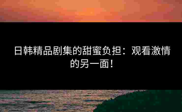 日韩精品剧集的甜蜜负担：观看激情的另一面！
