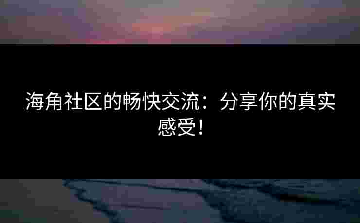 海角社区的畅快交流：分享你的真实感受！