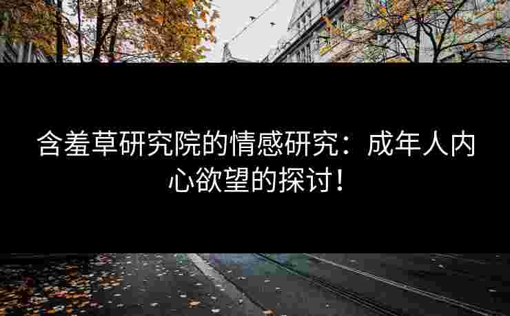含羞草研究院的情感研究：成年人内心欲望的探讨！