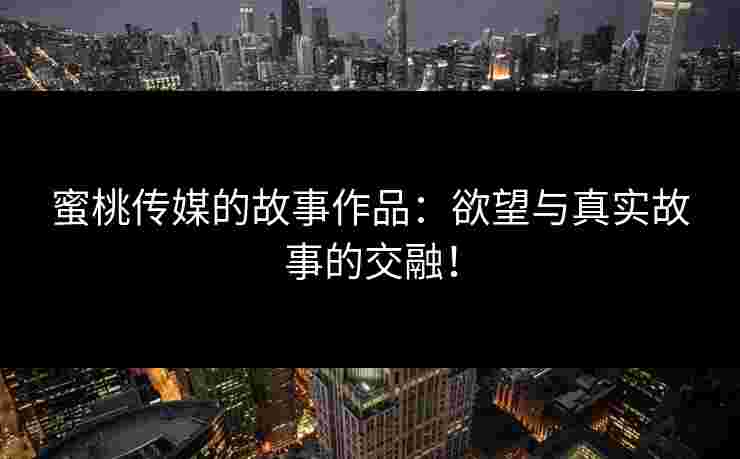 蜜桃传媒的故事作品：欲望与真实故事的交融！